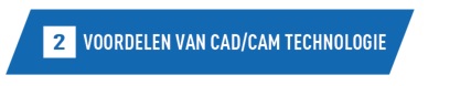 VOORDELEN VAN CAD/CAM TECHNOLOGIE